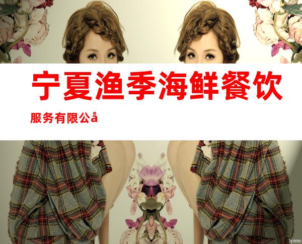 宁夏渔季海鲜餐饮服务有限公司